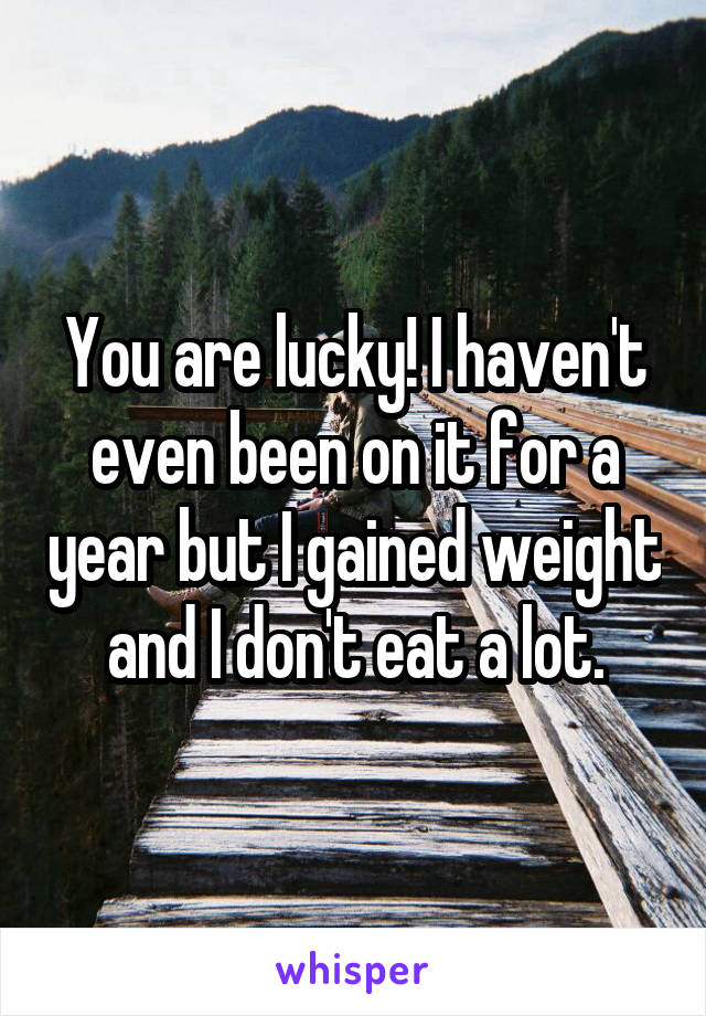 You are lucky! I haven't even been on it for a year but I gained weight and I don't eat a lot.