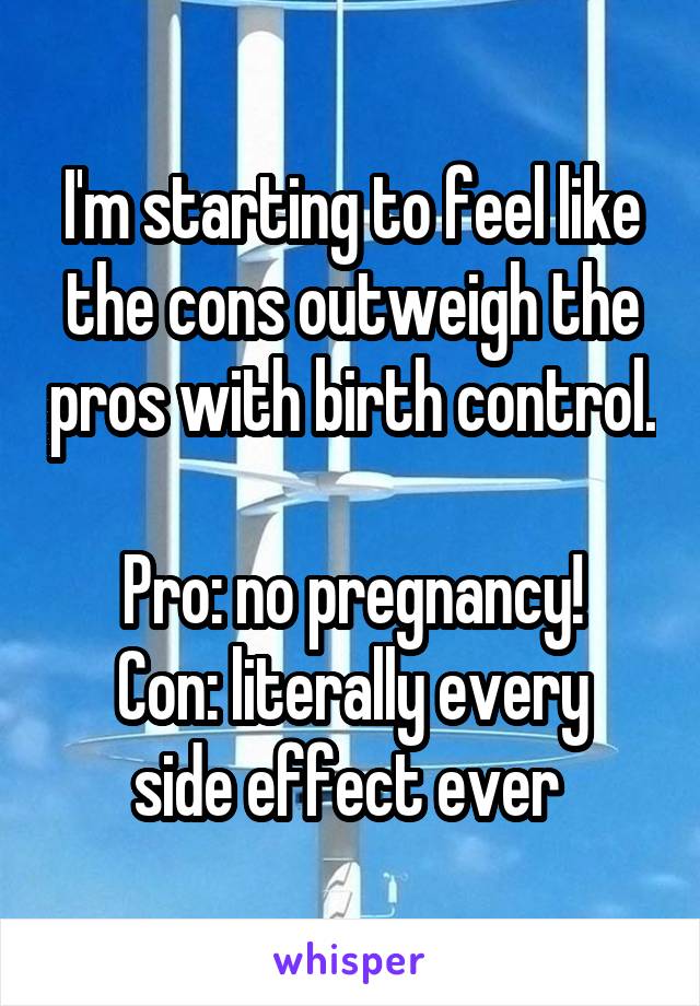 I'm starting to feel like the cons outweigh the pros with birth control. 
Pro: no pregnancy!
Con: literally every side effect ever 