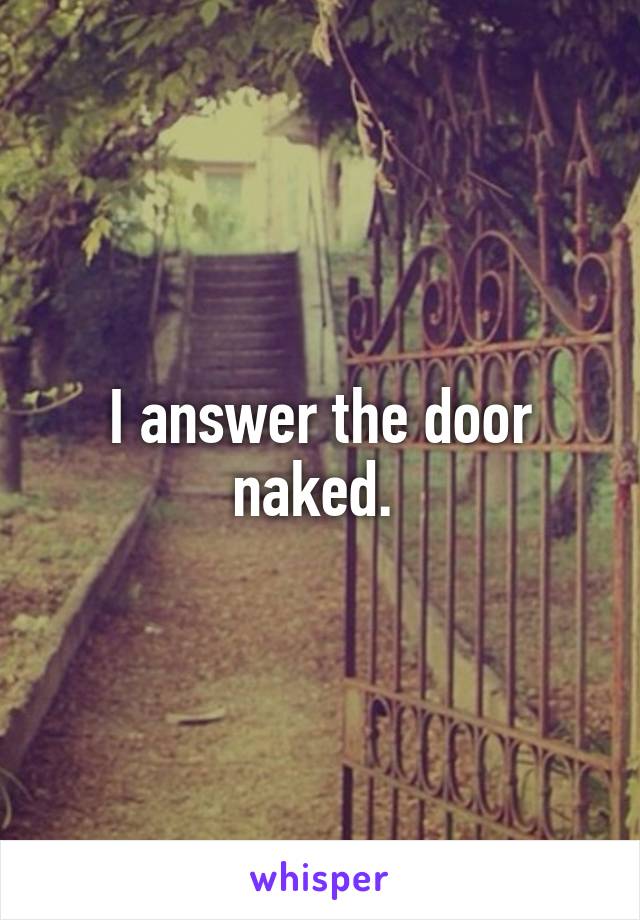 I answer the door naked. 