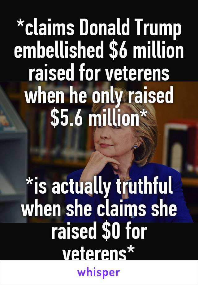 *claims Donald Trump embellished $6 million raised for veterens when he only raised $5.6 million*


*is actually truthful when she claims she raised $0 for veterens*