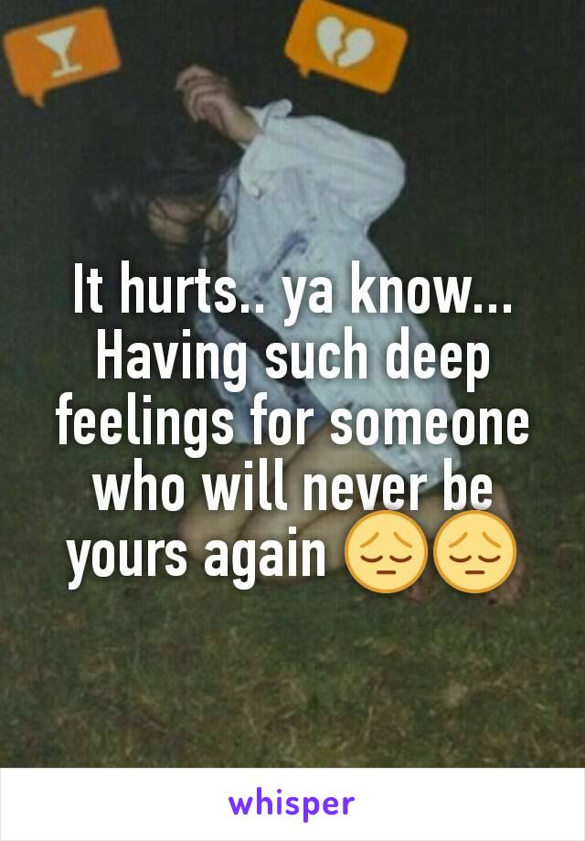 It hurts.. ya know... Having such deep feelings for someone who will never be yours again 😔😔