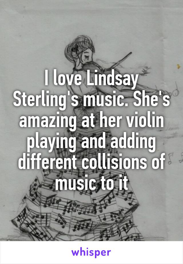 I love Lindsay Sterling's music. She's amazing at her violin playing and adding different collisions of music to it