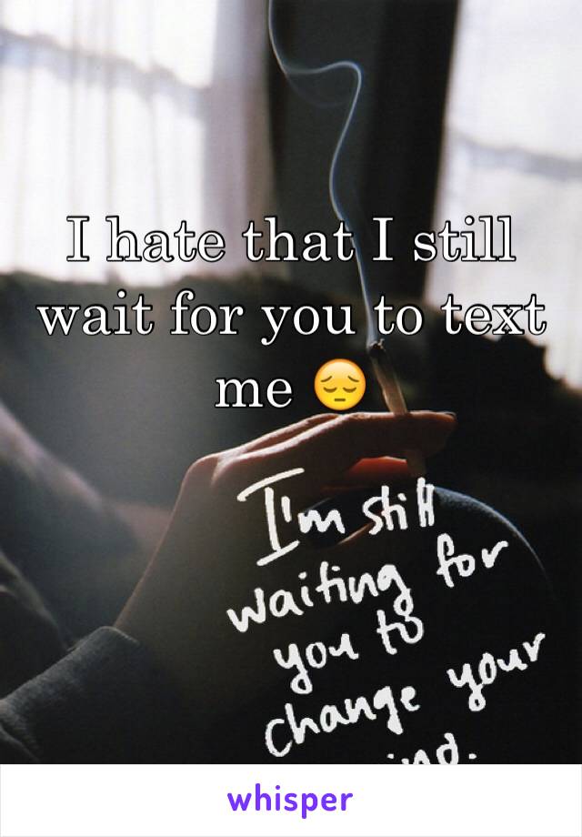 I hate that I still wait for you to text me 😔