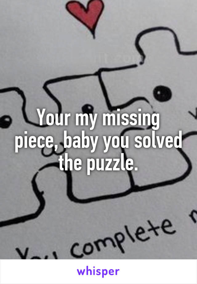 Your my missing piece, baby you solved the puzzle.