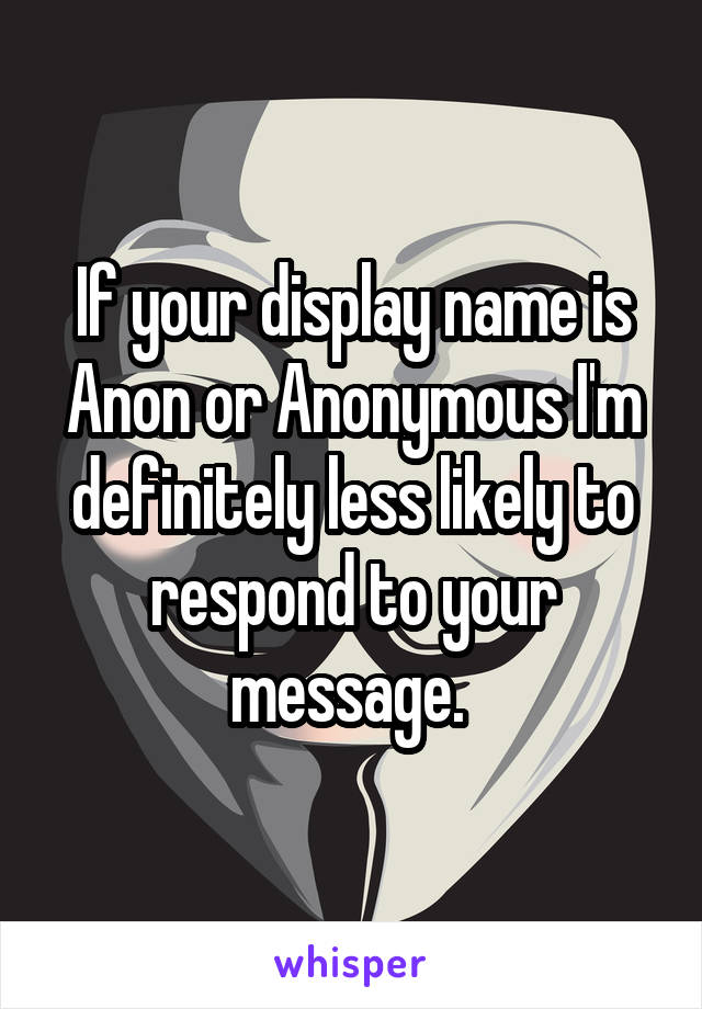 If your display name is Anon or Anonymous I'm definitely less likely to respond to your message. 