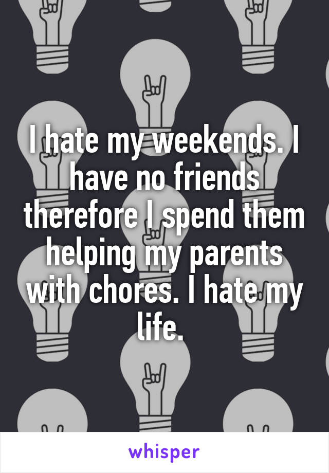 I hate my weekends. I have no friends therefore I spend them helping my parents with chores. I hate my life. 