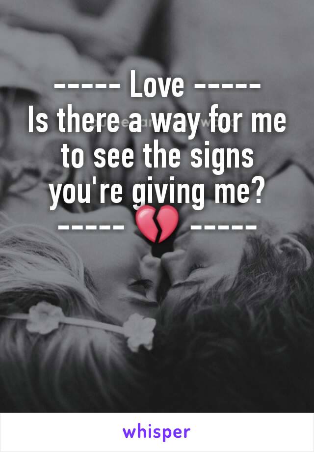 ----- Love -----
Is there a way for me to see the signs you're giving me?
----- 💔 -----