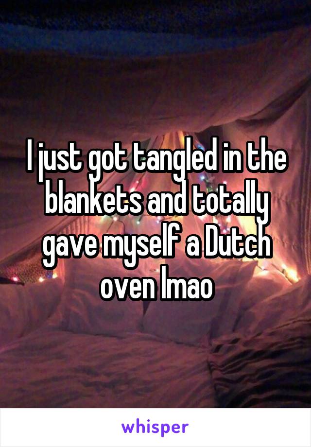 I just got tangled in the blankets and totally gave myself a Dutch oven lmao