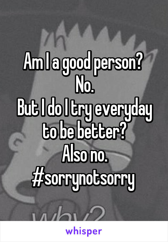 Am I a good person? 
No.
But I do I try everyday to be better?
Also no.
#sorrynotsorry 