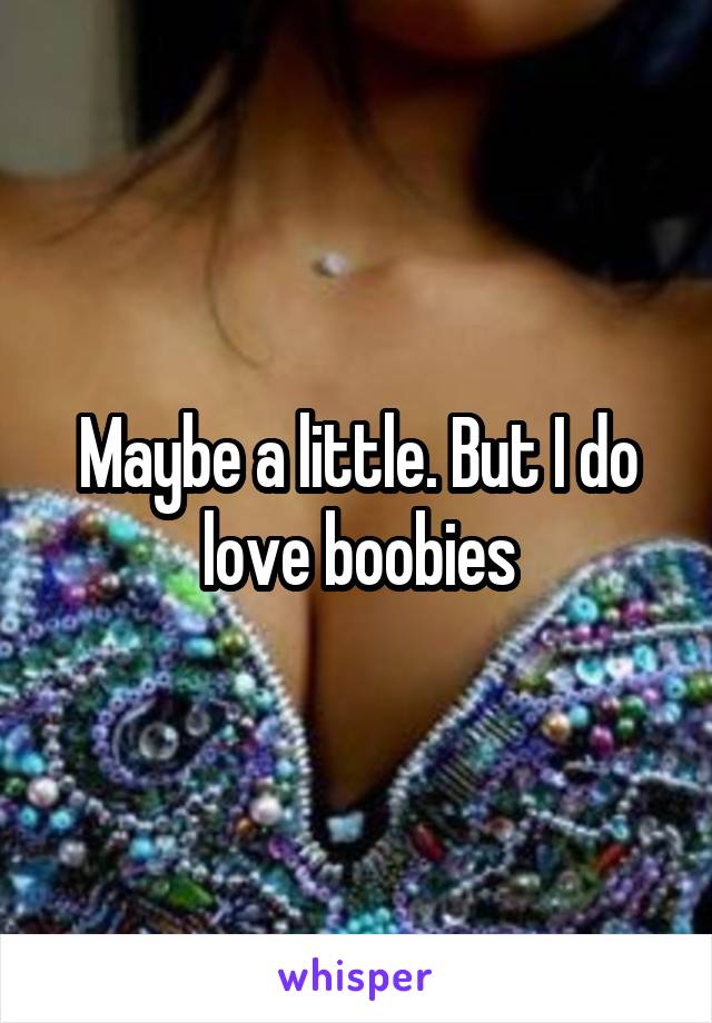 Maybe a little. But I do love boobies