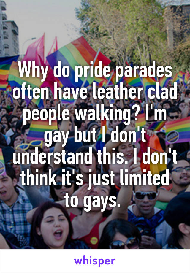 Why do pride parades often have leather clad people walking? I'm gay but I don't understand this. I don't think it's just limited to gays. 