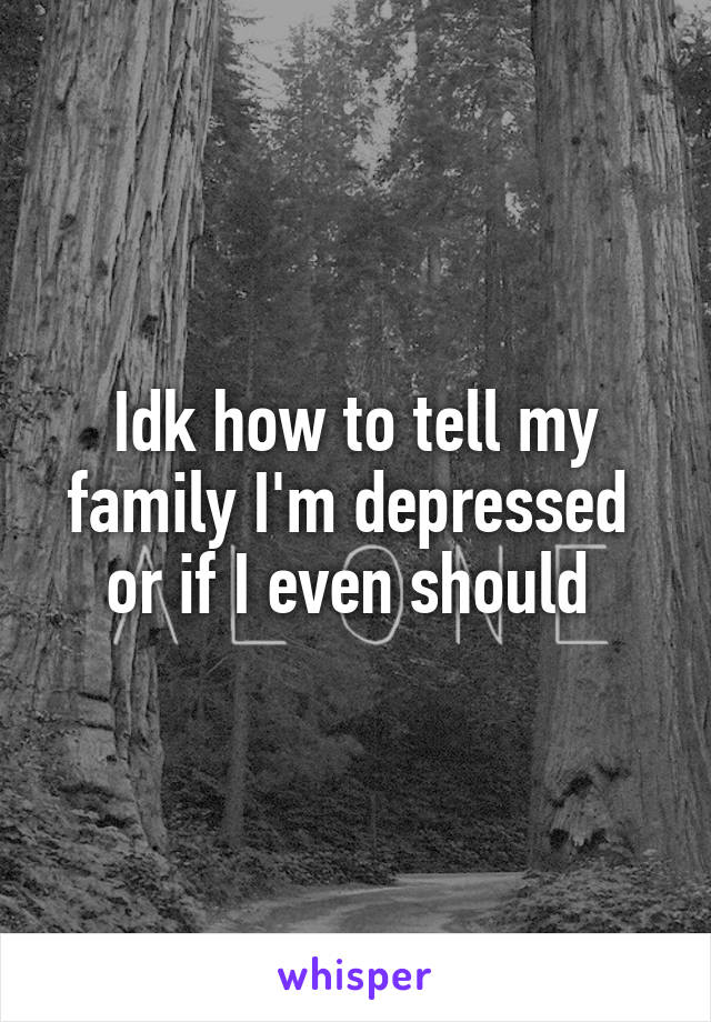 Idk how to tell my family I'm depressed  or if I even should 