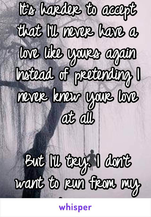 It's harder to accept that I'll never have a love like yours again
Instead of pretending I never knew your love at all

But I'll try. I don't want to run from my past anymore