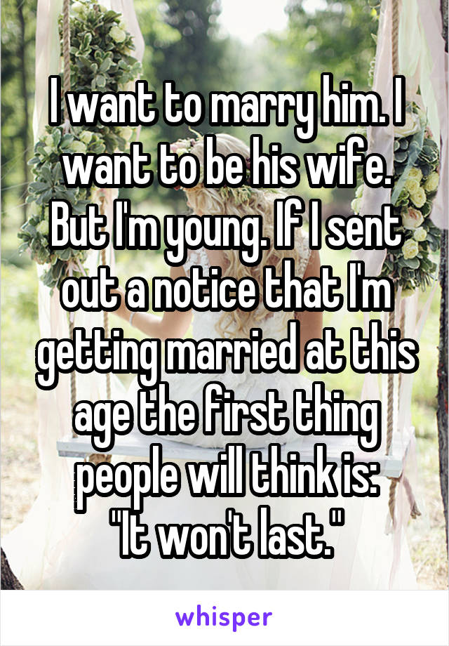 I want to marry him. I want to be his wife. But I'm young. If I sent out a notice that I'm getting married at this age the first thing people will think is:
"It won't last."