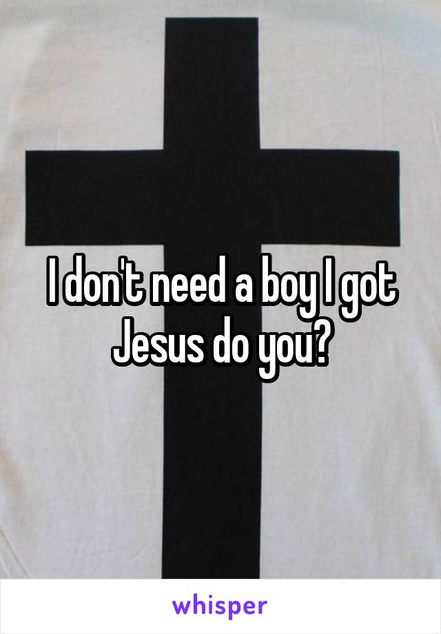 I don't need a boy I got Jesus do you?