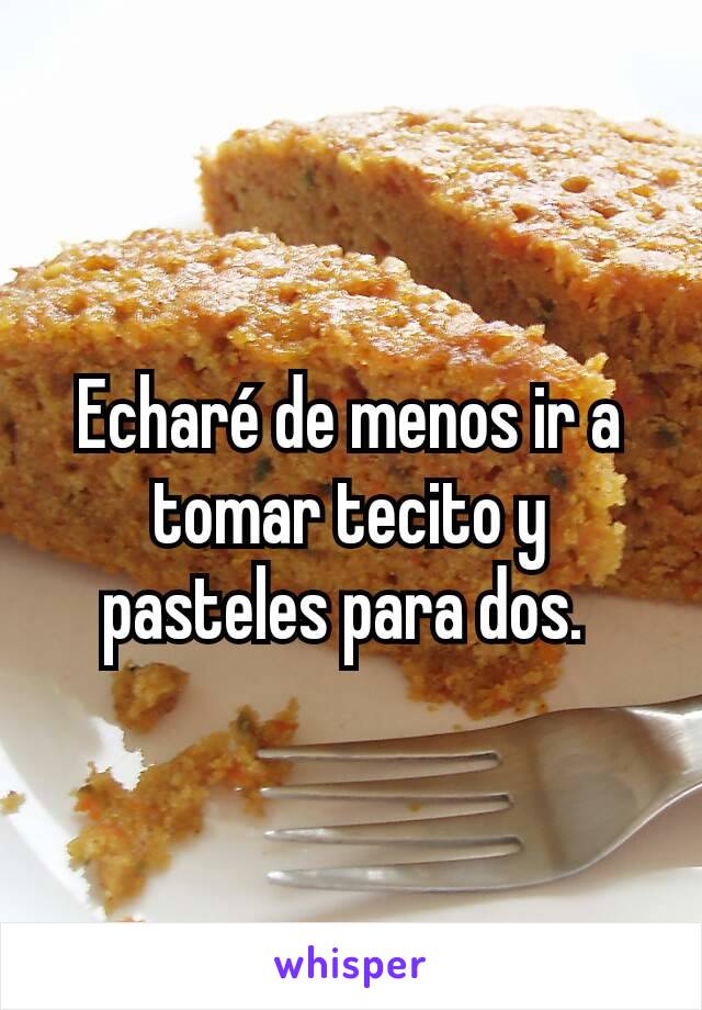 Echaré de menos ir a tomar tecito y pasteles para dos. 