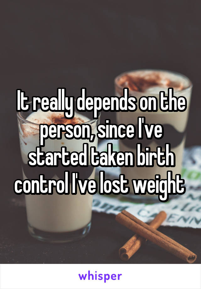 It really depends on the person, since I've started taken birth control I've lost weight 