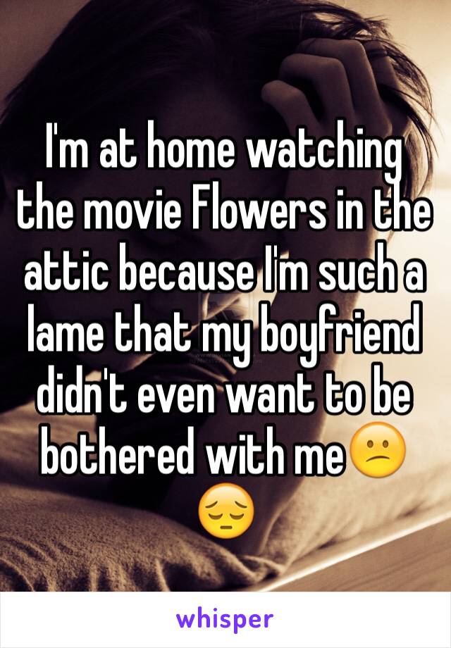 I'm at home watching the movie Flowers in the attic because I'm such a lame that my boyfriend didn't even want to be bothered with me😕😔