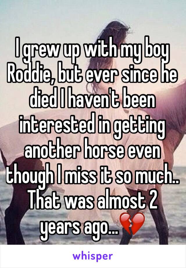 I grew up with my boy Roddie, but ever since he died I haven't been interested in getting another horse even though I miss it so much.. That was almost 2 years ago...💔