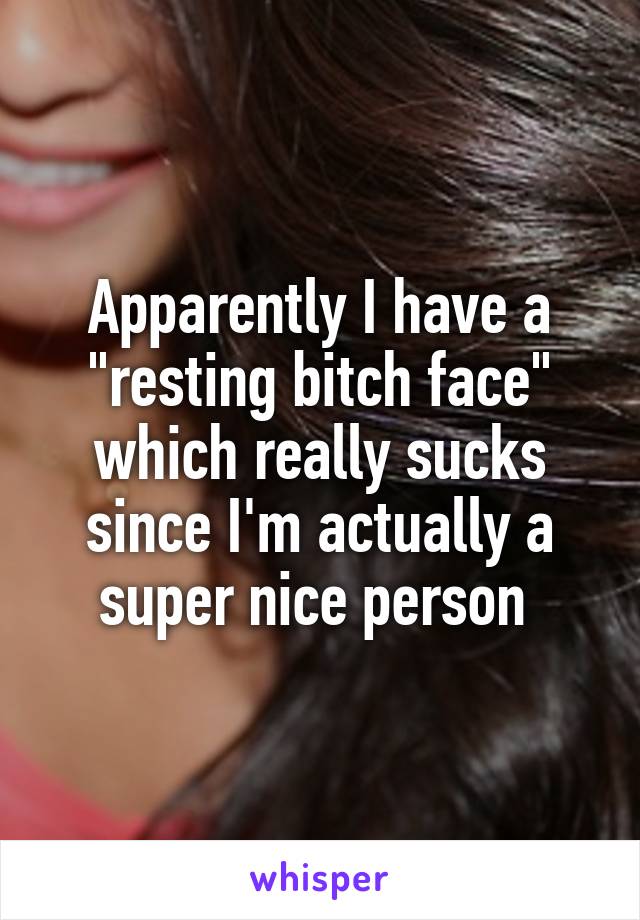 Apparently I have a "resting bitch face" which really sucks since I'm actually a super nice person 