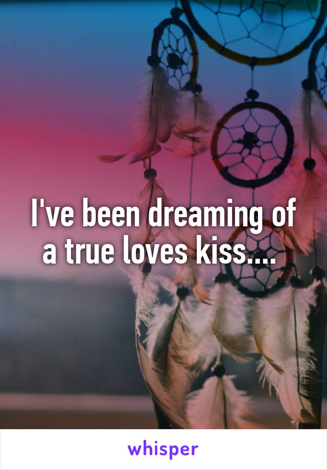 I've been dreaming of a true loves kiss.... 