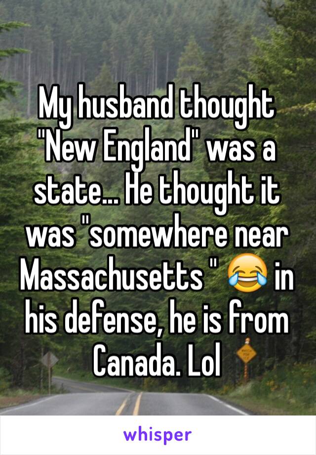 My husband thought "New England" was a state... He thought it was "somewhere near Massachusetts " 😂 in his defense, he is from Canada. Lol