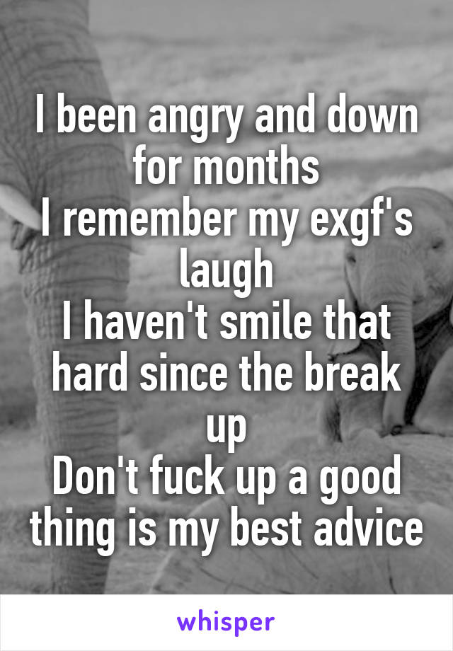 I been angry and down for months
I remember my exgf's laugh
I haven't smile that hard since the break up
Don't fuck up a good thing is my best advice