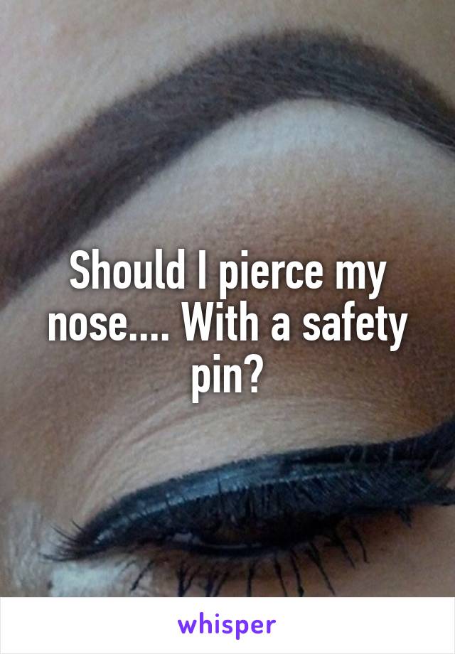 Should I pierce my nose.... With a safety pin?