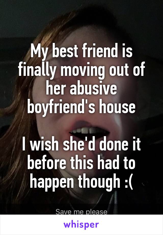 My best friend is finally moving out of her abusive boyfriend's house

I wish she'd done it before this had to happen though :(