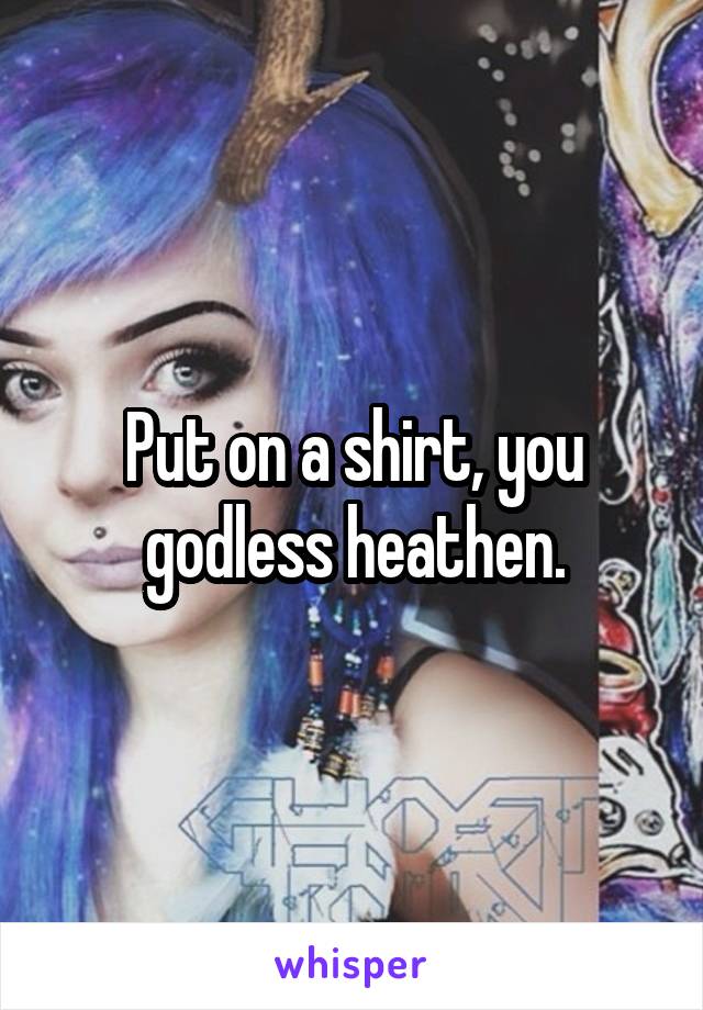 Put on a shirt, you godless heathen.