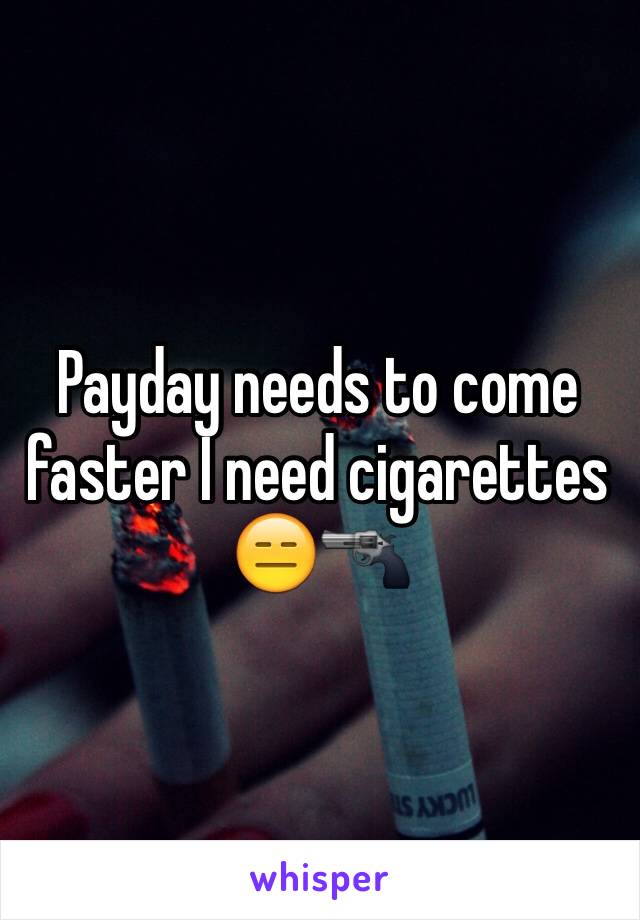 Payday needs to come faster I need cigarettes 😑🔫