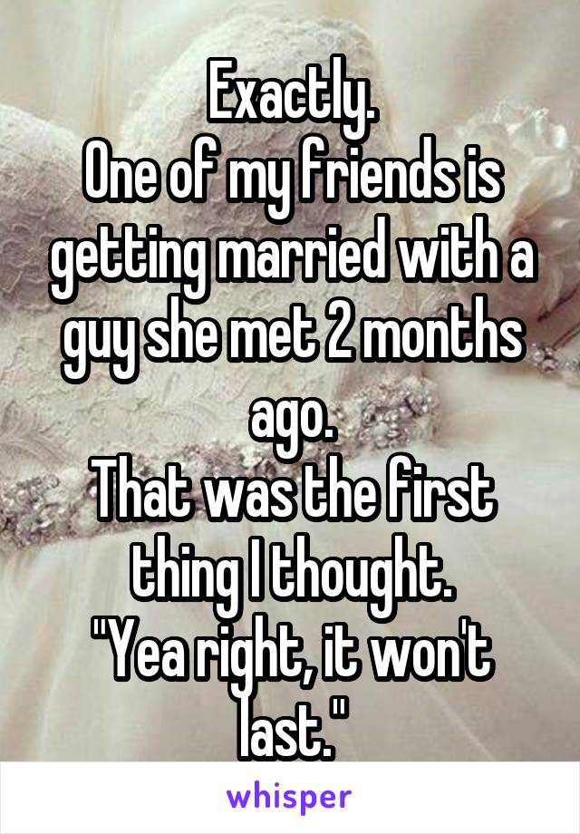 Exactly.
One of my friends is getting married with a guy she met 2 months ago.
That was the first thing I thought.
"Yea right, it won't last."