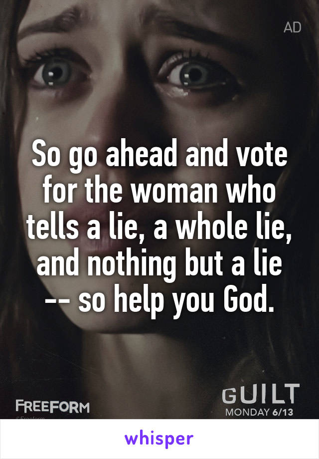 So go ahead and vote for the woman who tells a lie, a whole lie, and nothing but a lie -- so help you God.