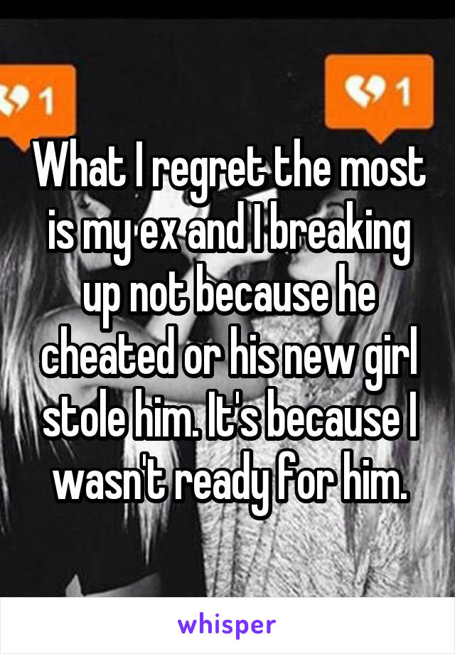 What I regret the most is my ex and I breaking up not because he cheated or his new girl stole him. It's because I wasn't ready for him.