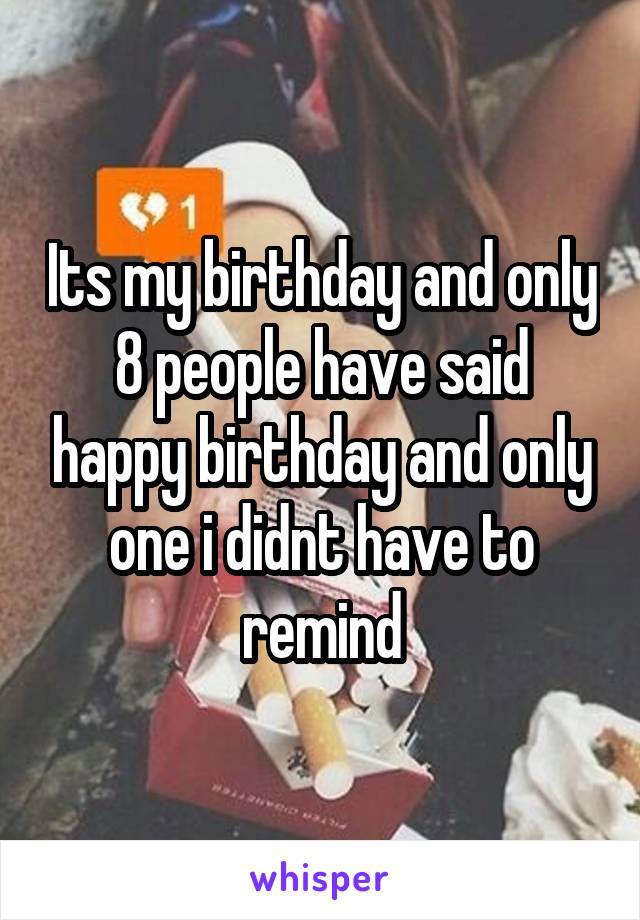 Its my birthday and only 8 people have said happy birthday and only one i didnt have to remind