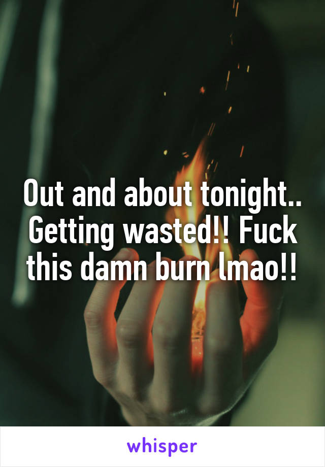 Out and about tonight.. Getting wasted!! Fuck this damn burn lmao!!