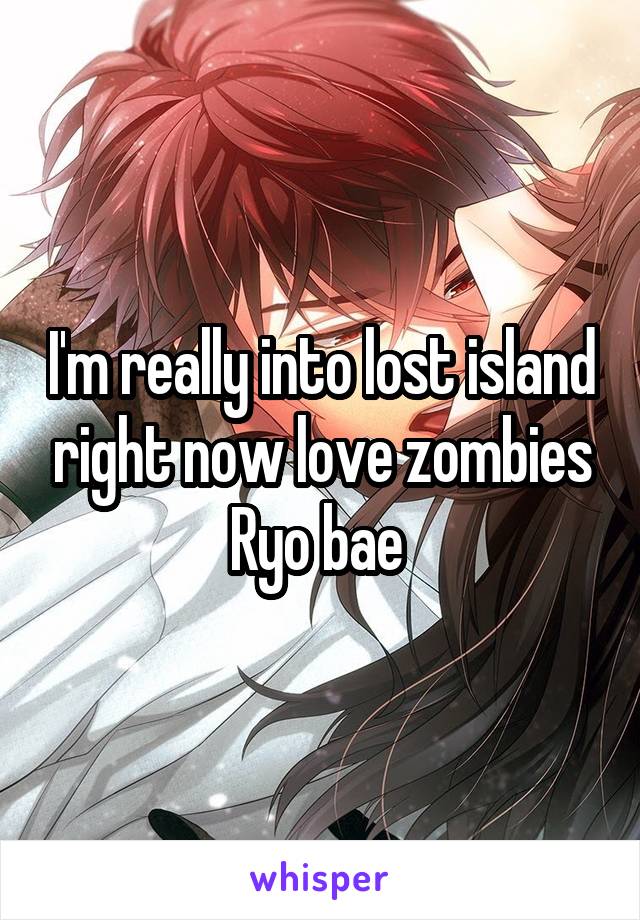 I'm really into lost island right now love zombies Ryo bae 