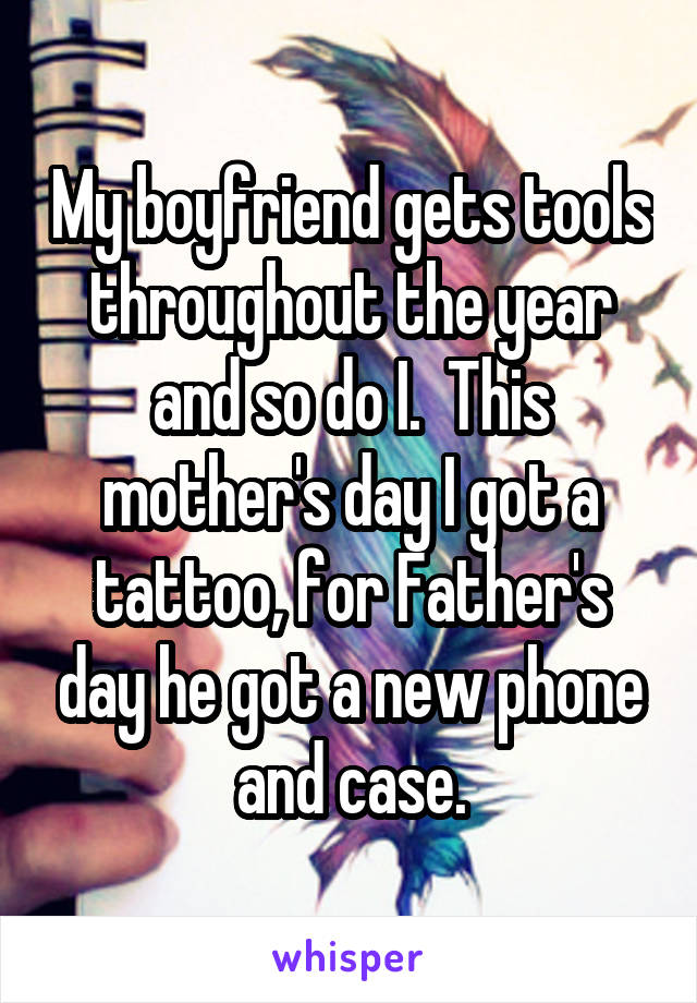 My boyfriend gets tools throughout the year and so do I.  This mother's day I got a tattoo, for Father's day he got a new phone and case.