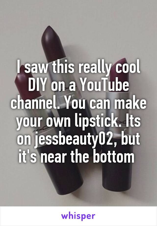 I saw this really cool DIY on a YouTube channel. You can make your own lipstick. Its on jessbeauty02, but it's near the bottom 