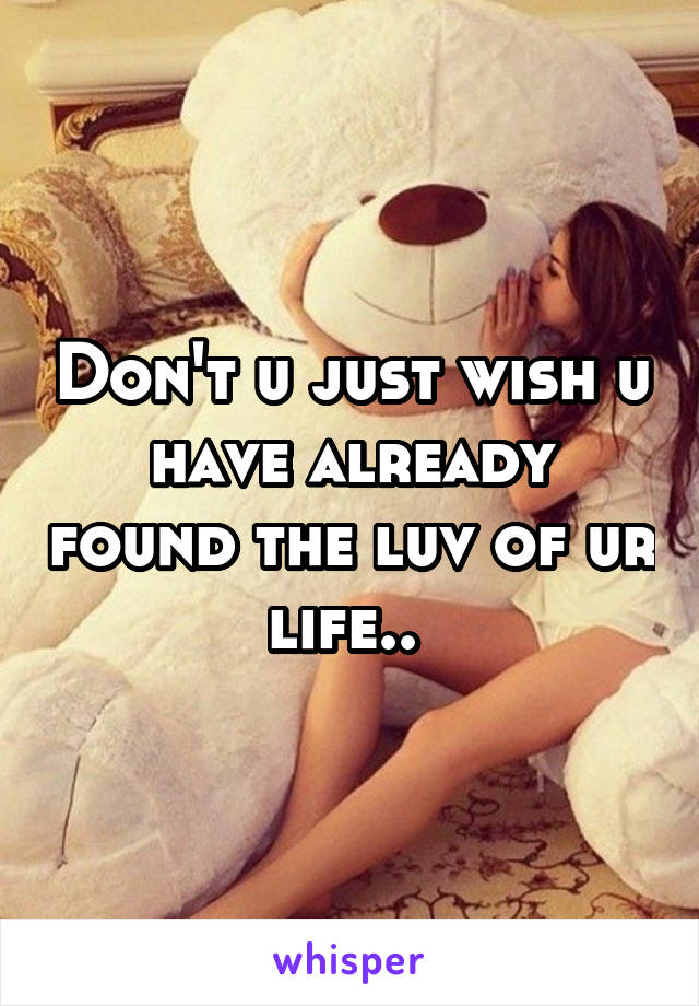 Don't u just wish u have already found the luv of ur life.. 