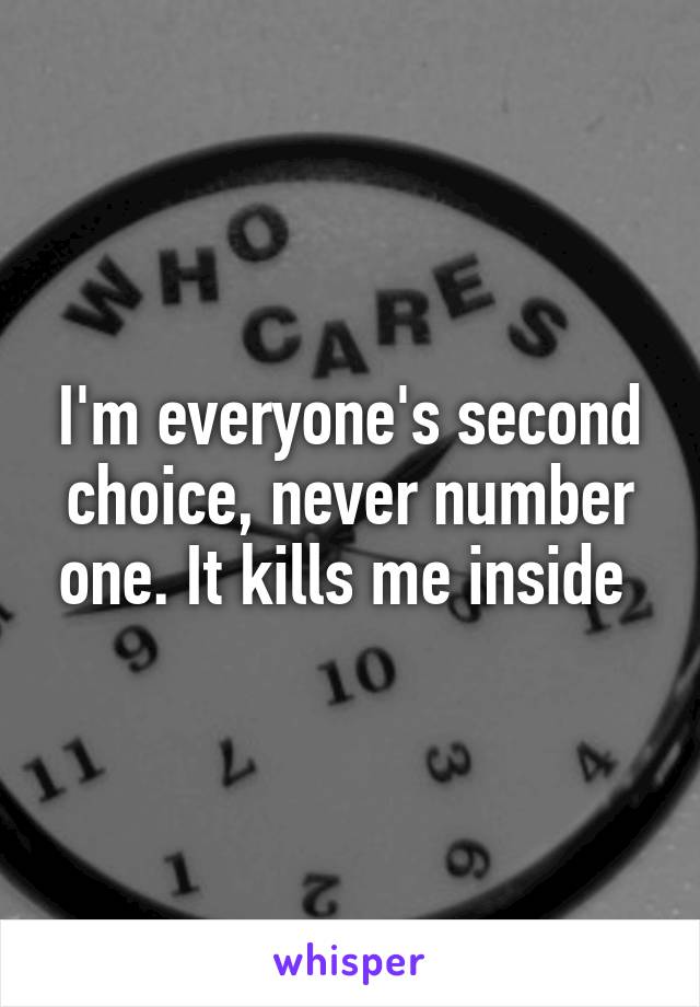 I'm everyone's second choice, never number one. It kills me inside 