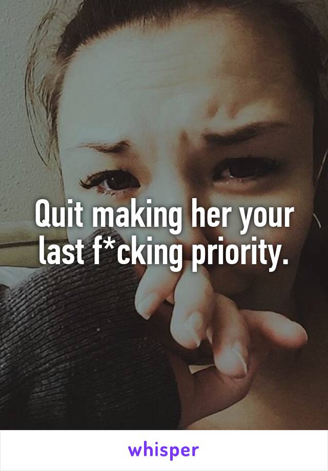 Quit making her your last f*cking priority.