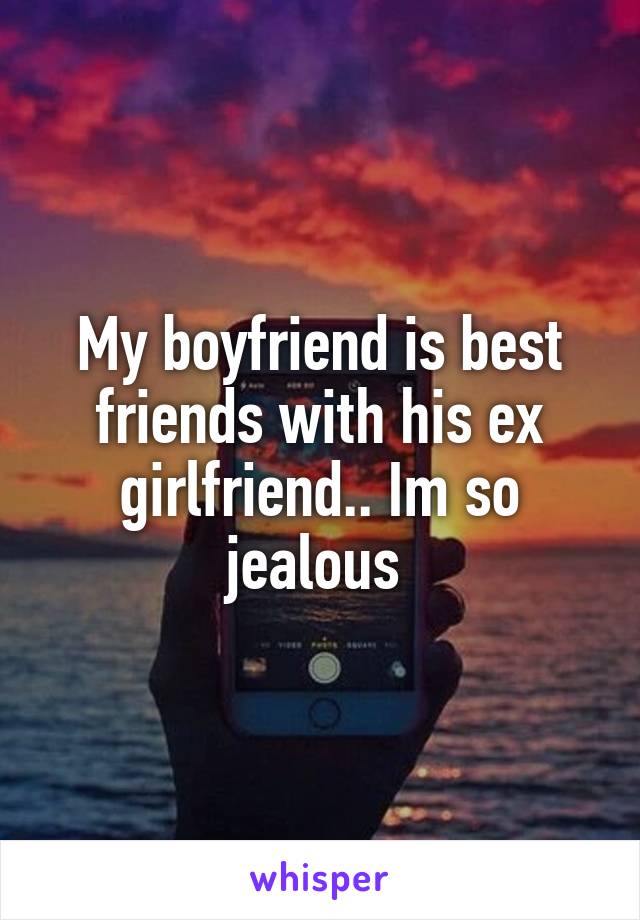 My boyfriend is best friends with his ex girlfriend.. Im so jealous 