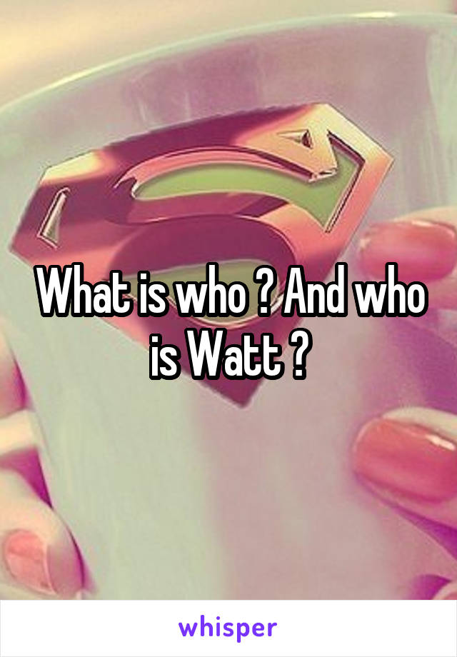 What is who ? And who is Watt ?