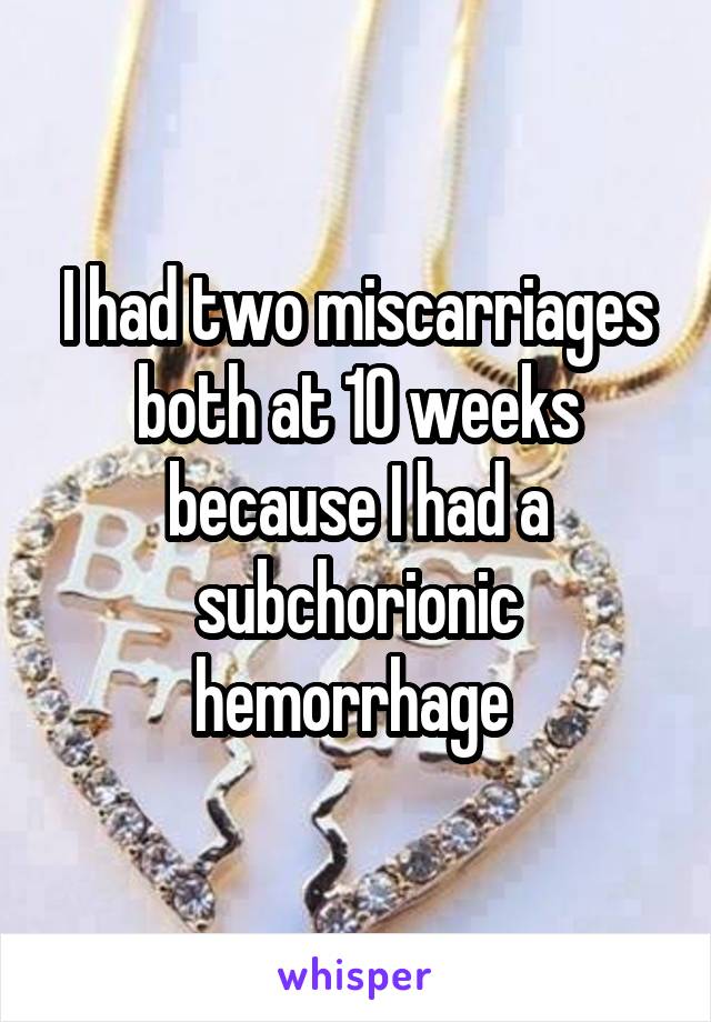 I had two miscarriages both at 10 weeks because I had a subchorionic hemorrhage 