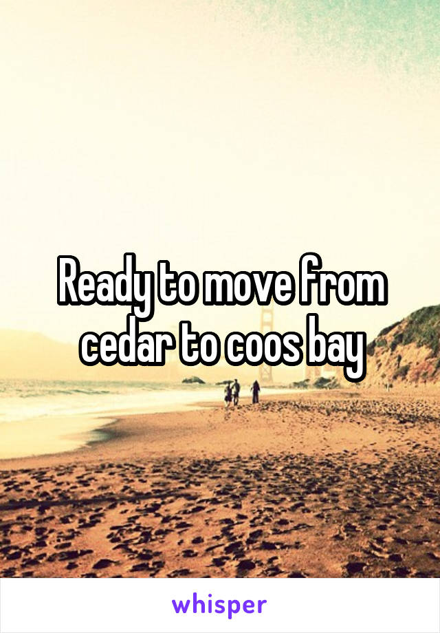 Ready to move from cedar to coos bay