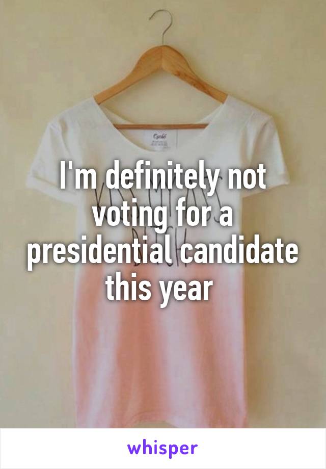 I'm definitely not voting for a presidential candidate this year 