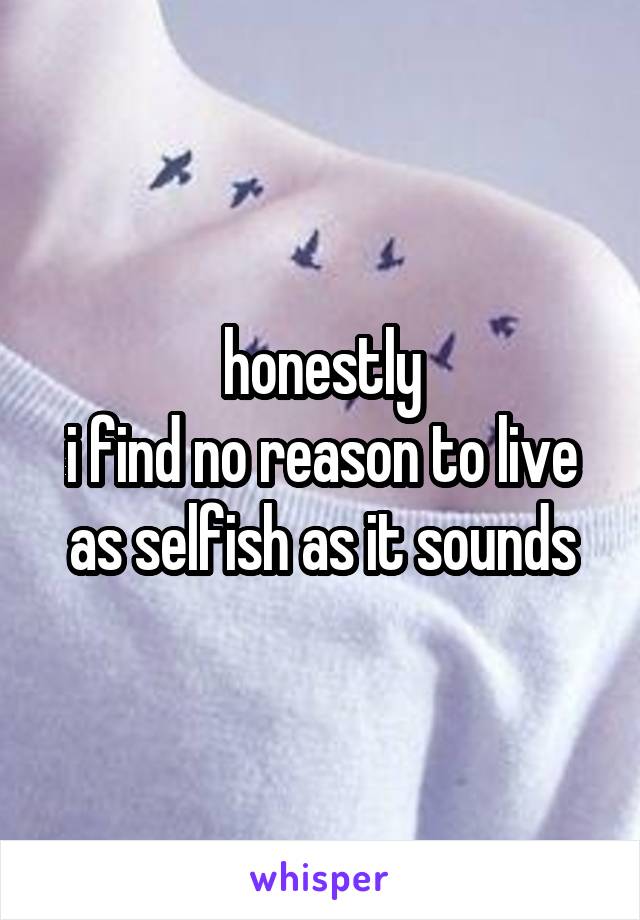 honestly
i find no reason to live
as selfish as it sounds