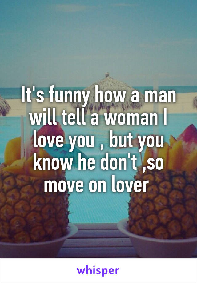 It's funny how a man will tell a woman I love you , but you know he don't ,so move on lover 