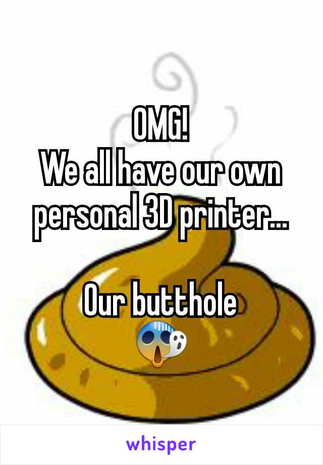 OMG!
We all have our own personal 3D printer...

Our butthole
😱